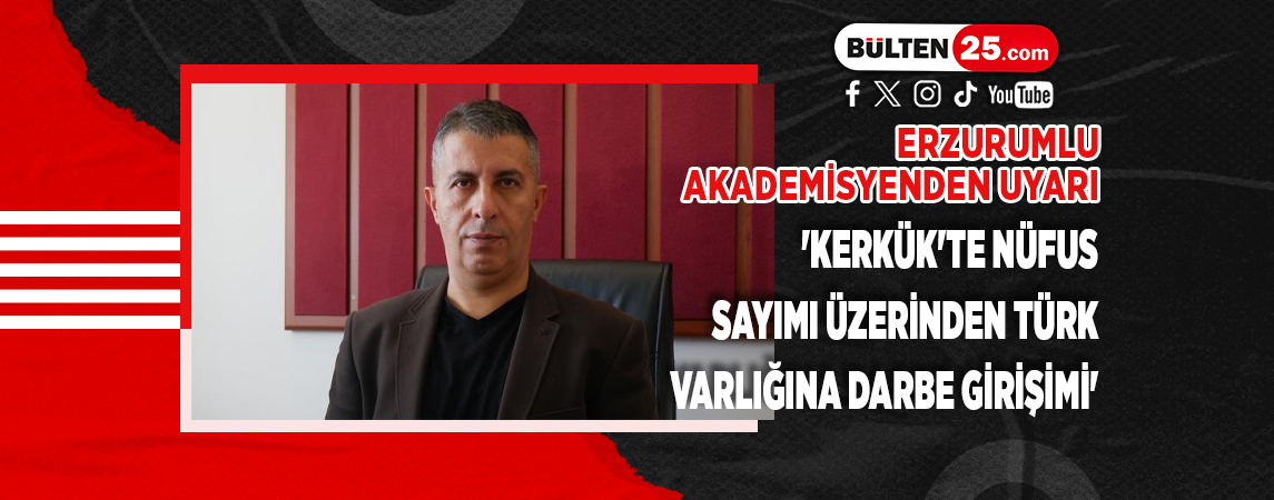 ERZURUMLU AKADEMİSYENDEN UYARI 'KERKÜK'TE NÜFUS SAYIMI ÜZERİNDEN TÜRK VARLIĞINA DARBE GİRİŞİMİ'