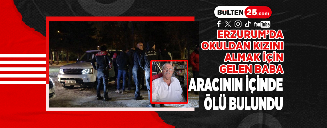 ERZURUM’DA OKULDAN KIZINI ALMAK İÇİN GELEN BABA, ARACININ İÇİNDE ÖLÜ BULUNDU