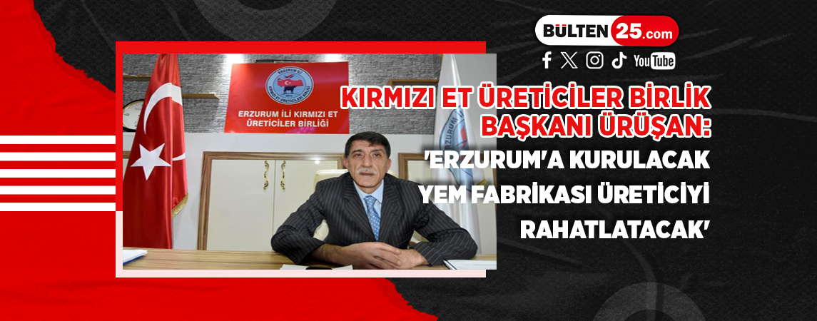 KIRMIZI ET ÜRETİCİLER BİRLİK BAŞKANI ÜRÜŞAN: 'ERZURUM'A KURULACAK YEM FABRİKASI ÜRETİCİYİ RAHATLATACAK'