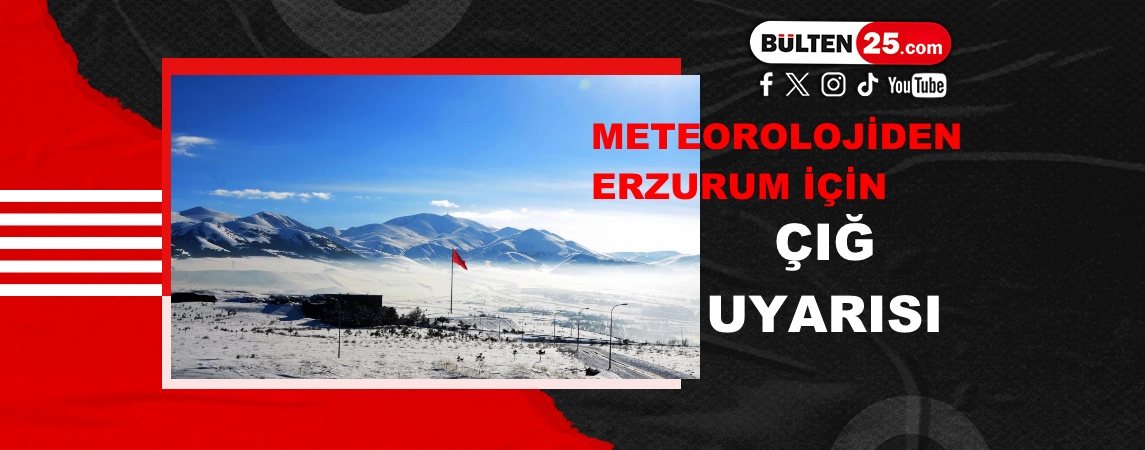 METEOROLOJİDEN ERZURUM İÇİN ÇIĞ UYARISI