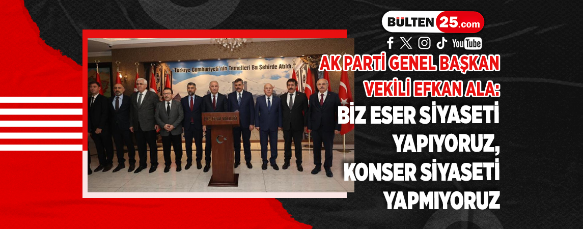 AK PARTİ GENEL BAŞKAN VEKİLİ EFKAN ALA:BİZ ESER SİYASETİ YAPIYORUZ, KONSER SİYASETİ YAPMIYORUZ