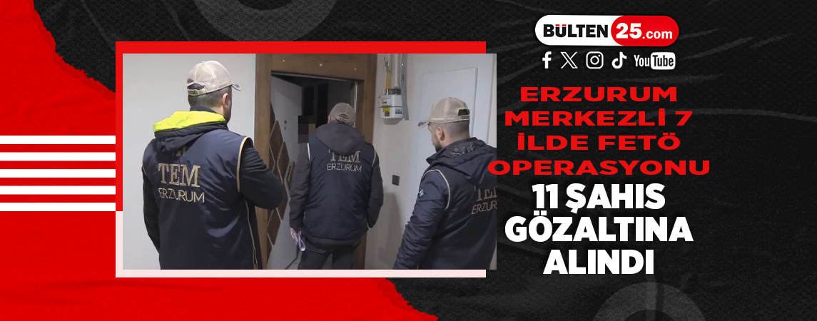 ERZURUM MERKEZLİ 7 İLDE FETÖ OPERASYONU: 11 ŞAHIS GÖZALTINA ALINDI