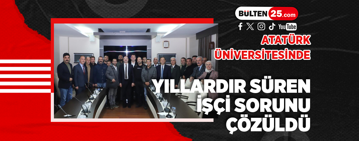 ATATÜRK ÜNİVERSİTESİNDE YILLARDIR SÜREN İŞÇİ SORUNU ÇÖZÜLDÜ