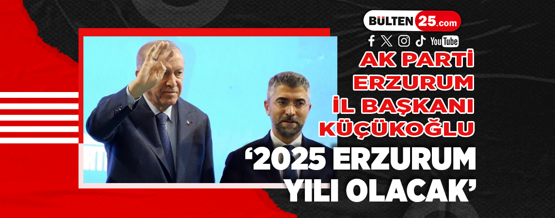 AK PARTİ ERZURUM İL BAŞKANI KÜÇÜKOĞLU; ‘2025 ERZURUM YILI OLACAK’