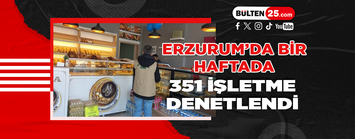 ERZURUM’DA BİR HAFTADA 351 İŞLETME DENETLENDİ