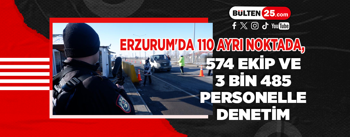 ERZURUM'DA 110 AYRI NOKTADA, 574 EKİP VE 3 BİN 485 PERSONELLE DENETİM